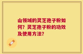 山领域的灵芝孢子粉如何？灵芝孢子粉的功效及使用方法？