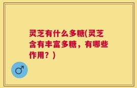 灵芝有什么多糖(灵芝含有丰富多糖，有哪些作用？)