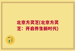 北京方灵芝(北京方灵芝：开启养生新时代)