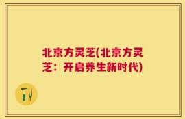 北京方灵芝(北京方灵芝：开启养生新时代)