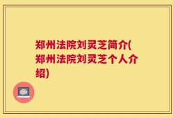 郑州法院刘灵芝简介(郑州法院刘灵芝个人介绍)
