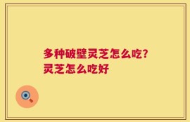 多种破壁灵芝怎么吃？灵芝怎么吃好