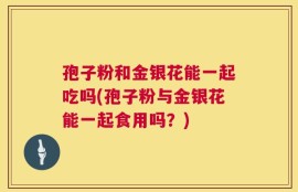 孢子粉和金银花能一起吃吗(孢子粉与金银花能一起食用吗？)