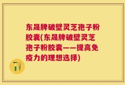 东晟牌破壁灵芝孢子粉胶囊(东晟牌破壁灵芝孢子粉胶囊——提高免疫力的理想选择)