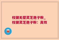 权健无壁灵芝孢子粉_权健灵芝孢子粉：高效