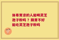体寒胃凉的人能喝灵芝孢子粉吗 ？肠胃不好能吃灵芝孢子粉吗