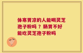体寒胃凉的人能喝灵芝孢子粉吗 ？肠胃不好能吃灵芝孢子粉吗