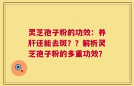 灵芝孢子粉的功效：养肝还能去斑？？解析灵芝孢子粉的多重功效？
