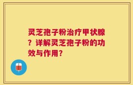 灵芝孢子粉治疗甲状腺？详解灵芝孢子粉的功效与作用？