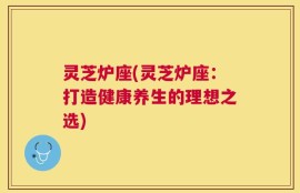 灵芝炉座(灵芝炉座：打造健康养生的理想之选)