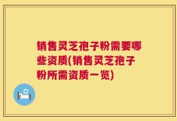 销售灵芝孢子粉需要哪些资质(销售灵芝孢子粉所需资质一览)