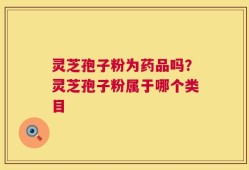 灵芝孢子粉为药品吗？灵芝孢子粉属于哪个类目