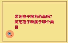 灵芝孢子粉为药品吗？灵芝孢子粉属于哪个类目