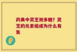 药典中灵芝测多糖？灵芝的元素组成为什么有氮