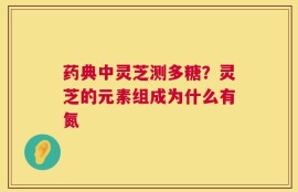 药典中灵芝测多糖？灵芝的元素组成为什么有氮