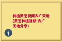 种植灵芝视频农广天地(灵芝种植视频-农广天地分享)
