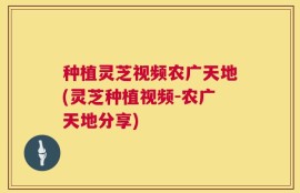 种植灵芝视频农广天地(灵芝种植视频-农广天地分享)