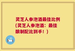灵芝人参泡酒最佳比例(灵芝人参泡酒：最佳酿制配比到手！)
