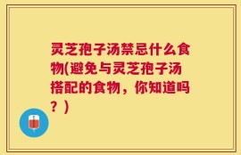 灵芝孢子汤禁忌什么食物(避免与灵芝孢子汤搭配的食物，你知道吗？)