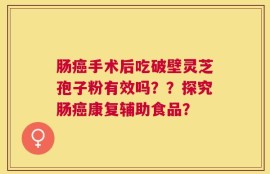 肠癌手术后吃破壁灵芝孢子粉有效吗？？探究肠癌康复辅助食品？