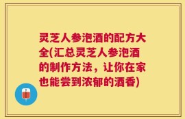 灵芝人参泡酒的配方大全(汇总灵芝人参泡酒的制作方法，让你在家也能尝到浓郁的酒香)