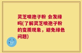 灵芝喷孢子粉 会发绿吗(了解灵芝喷孢子粉的变质现象，避免绿色问题)