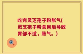 吃完灵芝孢子粉胀气(灵芝孢子粉食用后导致胃部不适，胀气。)