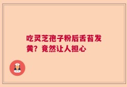 吃灵芝孢子粉后舌苔发黄？竟然让人担心
