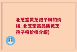 北芝堂灵芝孢子粉的价格_北芝堂高品质灵芝孢子粉价格介绍)