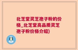 北芝堂灵芝孢子粉的价格_北芝堂高品质灵芝孢子粉价格介绍)