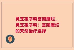 灵芝孢子粉宫颈糜烂_灵芝孢子粉：宫颈糜烂的天然治疗选择