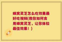 蜂窝灵芝怎么吃效果最好吃视频(教你如何食用蜂窝灵芝，让你体验最佳效果！)