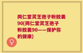 同仁堂灵芝孢子粉胶囊90(同仁堂灵芝孢子粉胶囊90——保护你的健康)