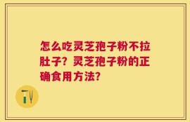 怎么吃灵芝孢子粉不拉肚子？灵芝孢子粉的正确食用方法？