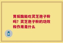 胃反酸能吃灵芝孢子粉吗？灵芝孢子粉的功效和作用是什么