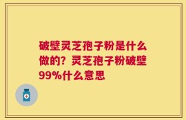 破壁灵芝孢子粉是什么做的？灵芝孢子粉破壁99%什么意思
