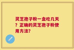 灵芝孢子粉一盒吃几天？正确的灵芝孢子粉使用方法？