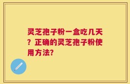灵芝孢子粉一盒吃几天？正确的灵芝孢子粉使用方法？