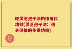 吃灵芝孢子油的作用和功效(灵芝孢子油：强身健体的多重功效)