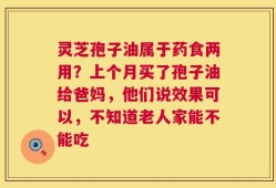 灵芝孢子油属于药食两用？上个月买了孢子油给爸妈，他们说效果可以，不知道老人家能不能吃