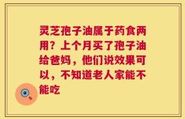 灵芝孢子油属于药食两用？上个月买了孢子油给爸妈，他们说效果可以，不知道老人家能不能吃