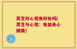 灵芝对心慌有好处吗(灵芝与心慌：有益身心健康)