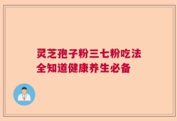 灵芝孢子粉三七粉吃法全知道健康养生必备
