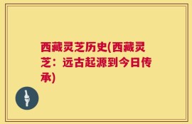 西藏灵芝历史(西藏灵芝：远古起源到今日传承)