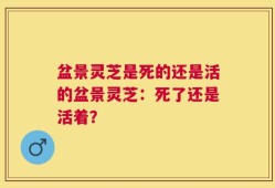 盆景灵芝是死的还是活的盆景灵芝：死了还是活着？
