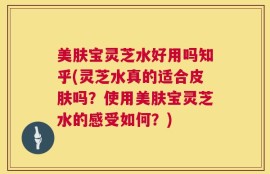 美肤宝灵芝水好用吗知乎(灵芝水真的适合皮肤吗？使用美肤宝灵芝水的感受如何？)