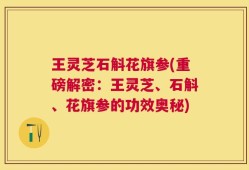 王灵芝石斛花旗参(重磅解密：王灵芝、石斛、花旗参的功效奥秘)