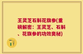 王灵芝石斛花旗参(重磅解密：王灵芝、石斛、花旗参的功效奥秘)
