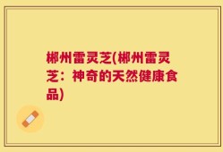 郴州雷灵芝(郴州雷灵芝：神奇的天然健康食品)