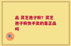 品 灵芝孢子粉？灵芝孢子粉快手卖的是正品吗